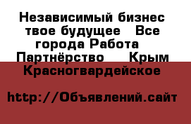 Независимый бизнес-твое будущее - Все города Работа » Партнёрство   . Крым,Красногвардейское